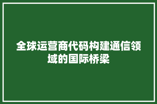 全球运营商代码构建通信领域的国际桥梁