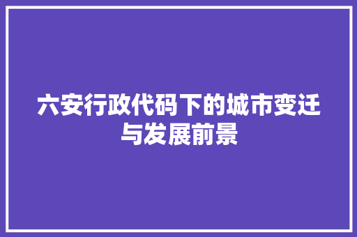 六安行政代码下的城市变迁与发展前景