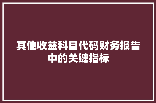 其他收益科目代码财务报告中的关键指标