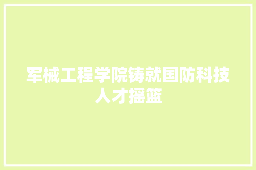 军械工程学院铸就国防科技人才摇篮
