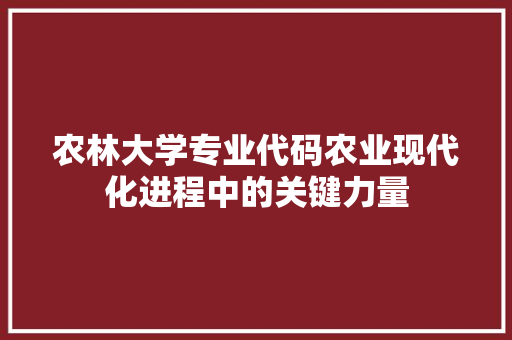 农林大学专业代码农业现代化进程中的关键力量