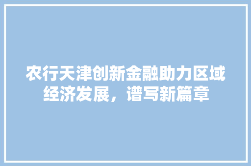 农行天津创新金融助力区域经济发展，谱写新篇章