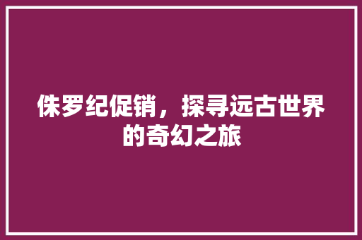侏罗纪促销，探寻远古世界的奇幻之旅