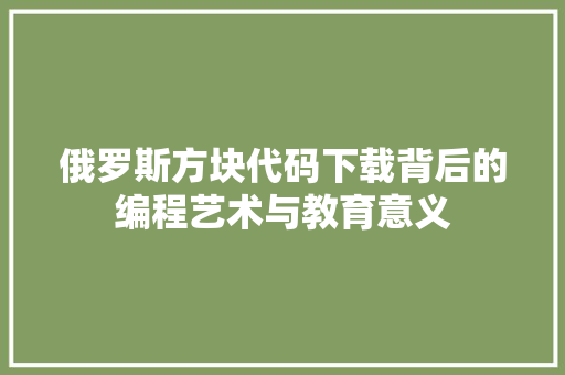 俄罗斯方块代码下载背后的编程艺术与教育意义