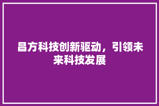 昌方科技创新驱动，引领未来科技发展