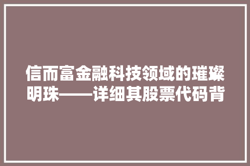 信而富金融科技领域的璀璨明珠——详细其股票代码背后的价值