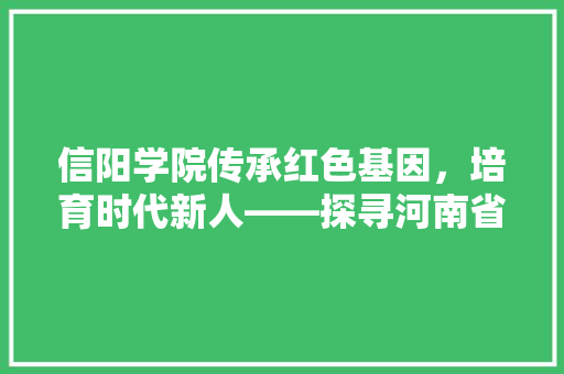 信阳学院传承红色基因，培育时代新人——探寻河南省重点高校的发展之路