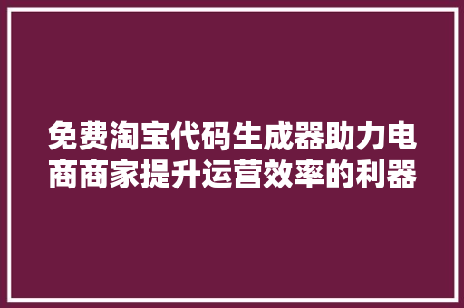 免费淘宝代码生成器助力电商商家提升运营效率的利器