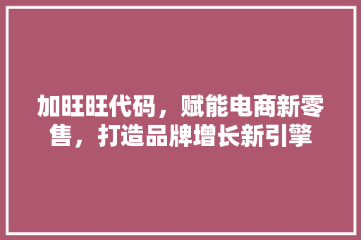 加旺旺代码，赋能电商新零售，打造品牌增长新引擎