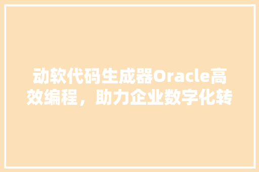 动软代码生成器Oracle高效编程，助力企业数字化转型