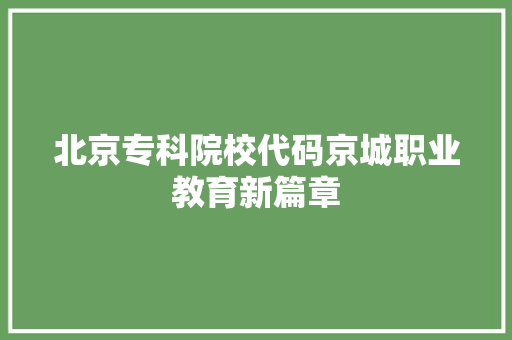 北京专科院校代码京城职业教育新篇章
