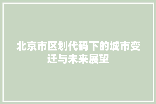 北京市区划代码下的城市变迁与未来展望