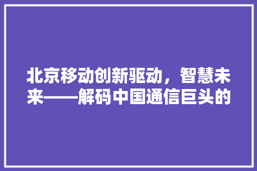 北京移动创新驱动，智慧未来——解码中国通信巨头的发展之路