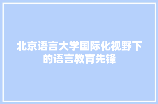 北京语言大学国际化视野下的语言教育先锋