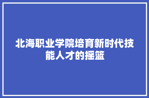 北海职业学院培育新时代技能人才的摇篮