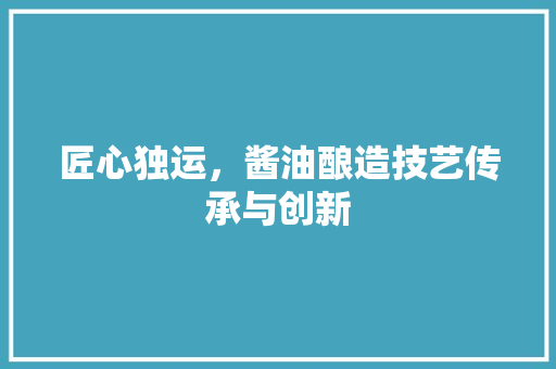 匠心独运，酱油酿造技艺传承与创新