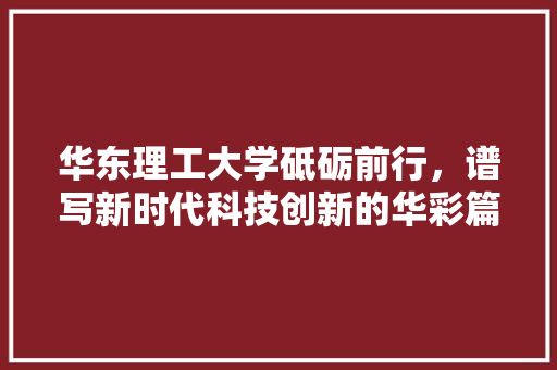 华东理工大学砥砺前行，谱写新时代科技创新的华彩篇章