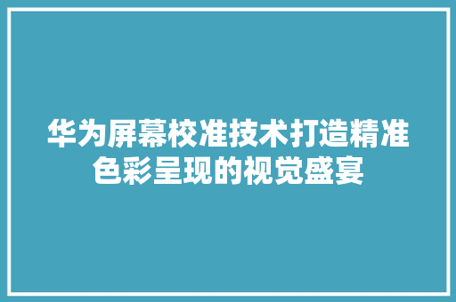 华为屏幕校准技术打造精准色彩呈现的视觉盛宴