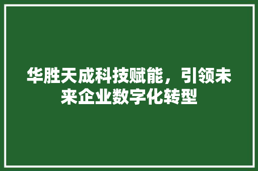 华胜天成科技赋能，引领未来企业数字化转型
