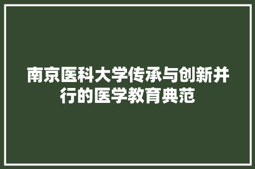 南京医科大学传承与创新并行的医学教育典范