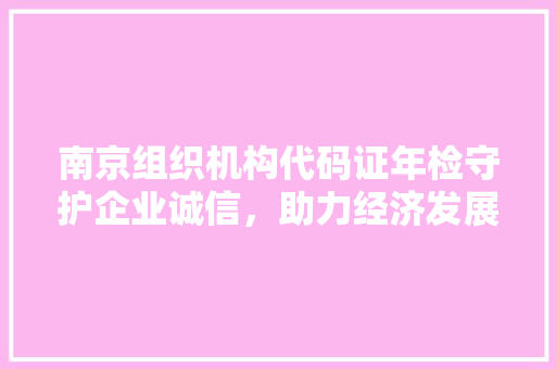 南京组织机构代码证年检守护企业诚信，助力经济发展