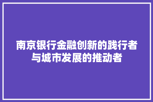 南京银行金融创新的践行者与城市发展的推动者
