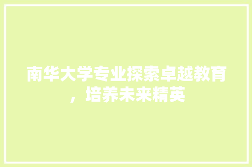 南华大学专业探索卓越教育，培养未来精英