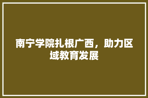 南宁学院扎根广西，助力区域教育发展