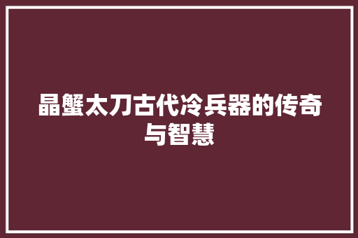 晶蟹太刀古代冷兵器的传奇与智慧