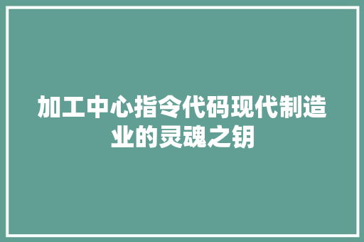 加工中心指令代码现代制造业的灵魂之钥