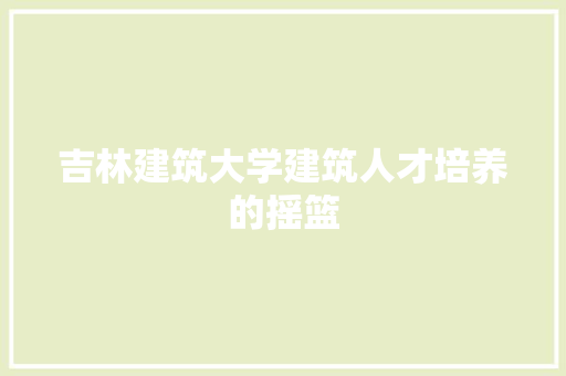 吉林建筑大学建筑人才培养的摇篮