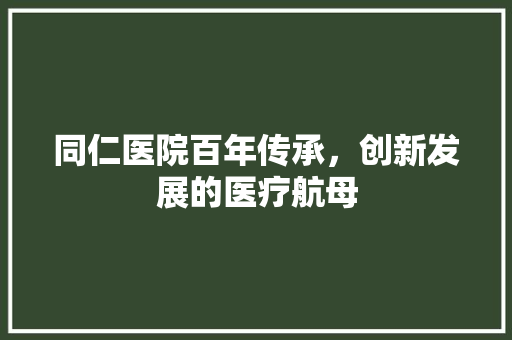 同仁医院百年传承，创新发展的医疗航母