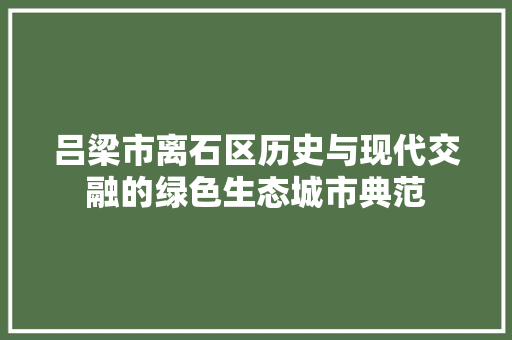 吕梁市离石区历史与现代交融的绿色生态城市典范