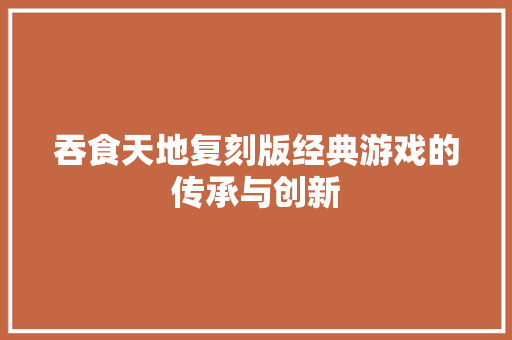 吞食天地复刻版经典游戏的传承与创新