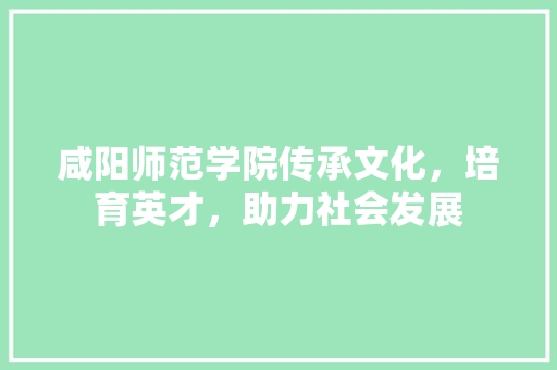 咸阳师范学院传承文化，培育英才，助力社会发展