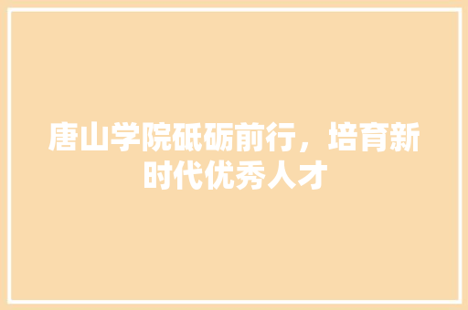 唐山学院砥砺前行，培育新时代优秀人才  第1张