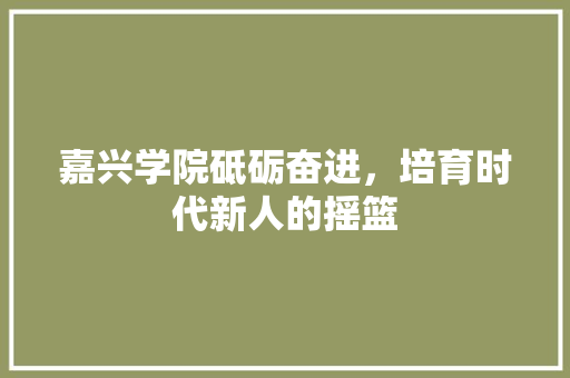 嘉兴学院砥砺奋进，培育时代新人的摇篮