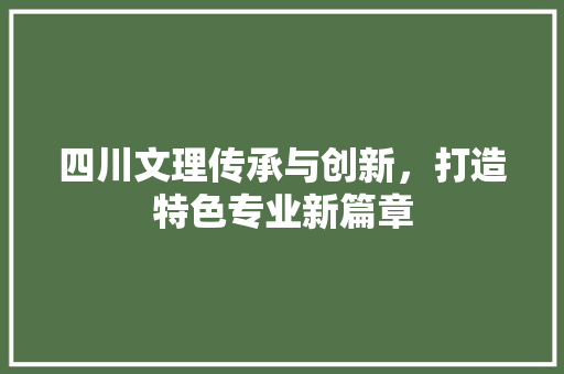 四川文理传承与创新，打造特色专业新篇章
