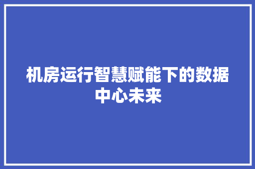 机房运行智慧赋能下的数据中心未来