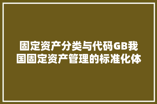 固定资产分类与代码GB我国固定资产管理的标准化体系