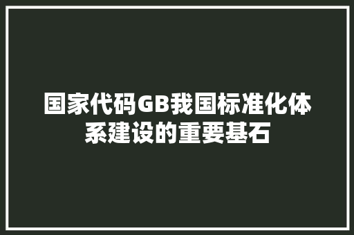 国家代码GB我国标准化体系建设的重要基石