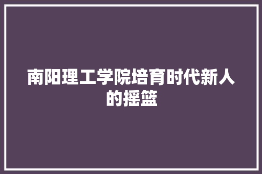 南阳理工学院培育时代新人的摇篮