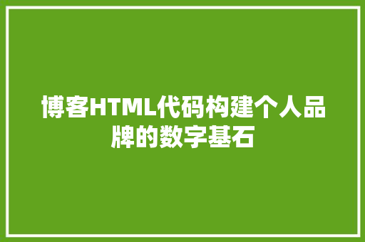 博客HTML代码构建个人品牌的数字基石