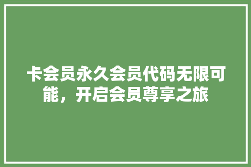卡会员永久会员代码无限可能，开启会员尊享之旅