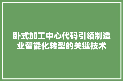 卧式加工中心代码引领制造业智能化转型的关键技术