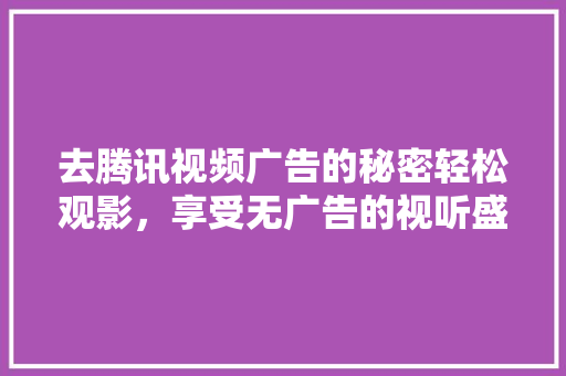 去腾讯视频广告的秘密轻松观影，享受无广告的视听盛宴