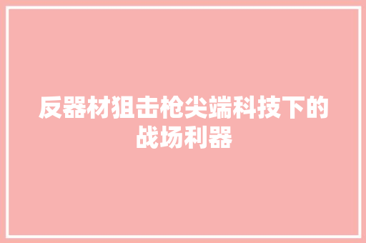 反器材狙击枪尖端科技下的战场利器