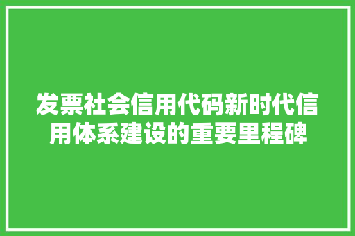 发票社会信用代码新时代信用体系建设的重要里程碑