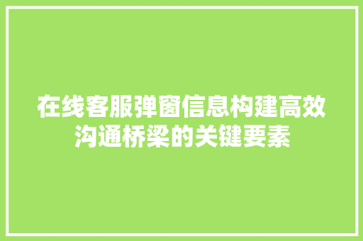 在线客服弹窗信息构建高效沟通桥梁的关键要素