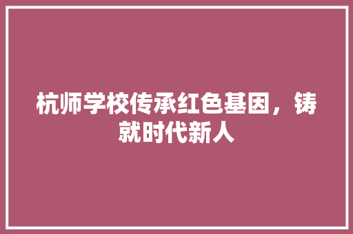 杭师学校传承红色基因，铸就时代新人